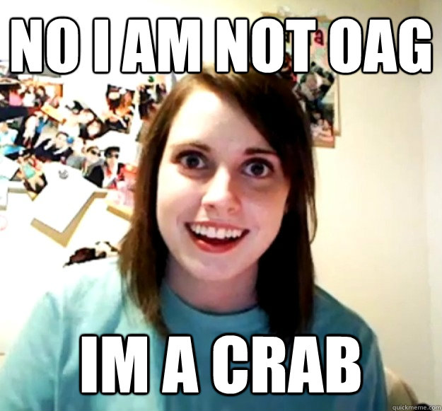 No I am not OAG Im a crab  Overly Attached Girlfriend