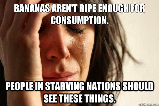 Bananas aren't ripe enough for consumption. people in starving nations should see these things.  First World Problems