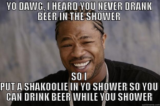 YO DAWG, I HEARD YOU NEVER DRANK BEER IN THE SHOWER SO I PUT A SHAKOOLIE IN YO SHOWER SO YOU CAN DRINK BEER WHILE YOU SHOWER Xzibit meme