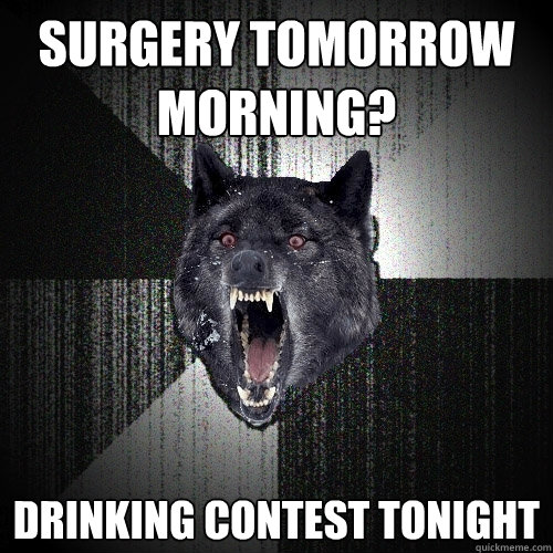 surgery tomorrow morning? drinking contest tonight  Insanity Wolf