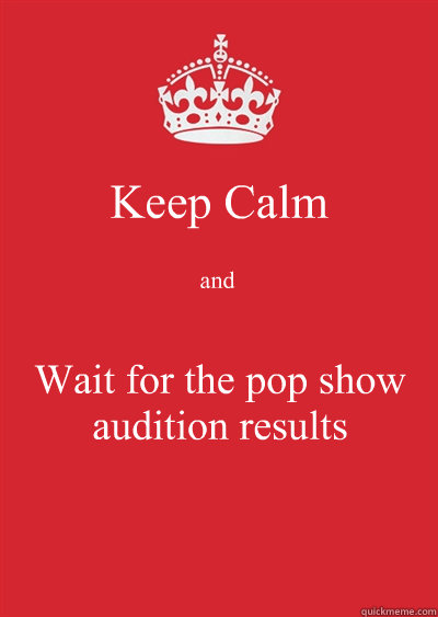 Keep Calm and Wait for the pop show audition results  Keep calm or gtfo
