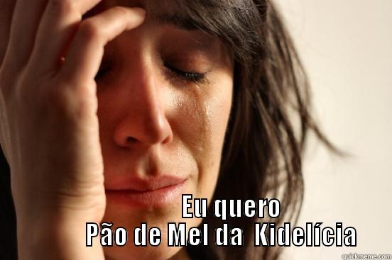                 EU QUERO            EU QUERO PÃO DE MEL DA KIDELÍCIA. First World Problems