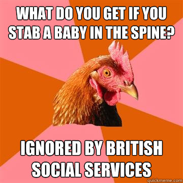 what do you get if you stab a baby in the spine? ignored by british social services - what do you get if you stab a baby in the spine? ignored by british social services  Anti-Joke Chicken