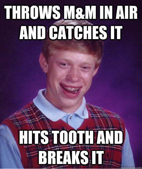 throws m&M in air and catches it hits tooth and breaks it  Bad Luck Brian