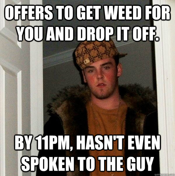 Offers to get weed for you and drop it off. by 11pm, hasn't even spoken to the guy  Scumbag Steve