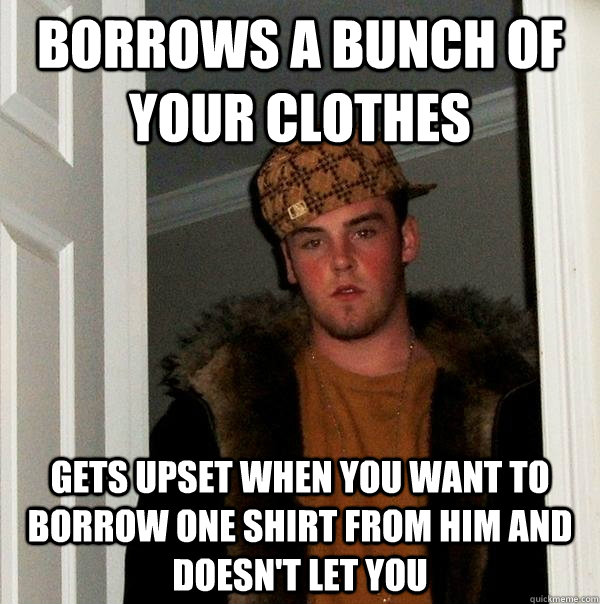 borrows a bunch of your clothes gets upset when you want to borrow one shirt from him and doesn't let you  Scumbag Steve