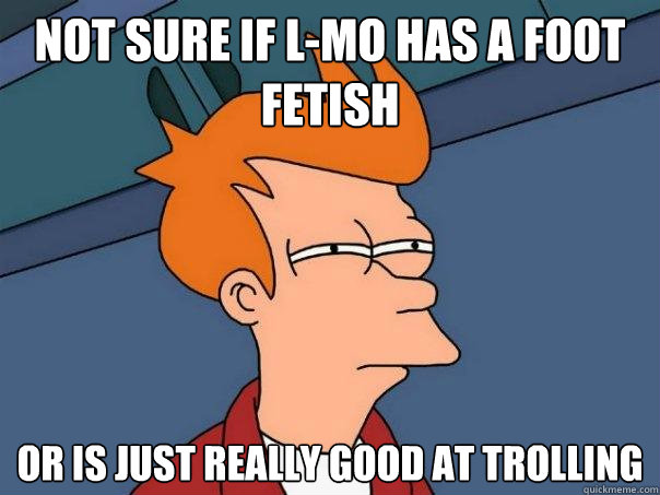 Not sure if L-MO has a foot fetish Or is just really good at trolling  Futurama Fry