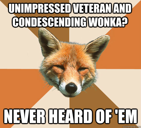Unimpressed Veteran and condescending wonka? never heard of 'em  Condescending Fox