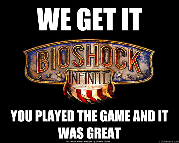 We get it you played the game and it was great - We get it you played the game and it was great  Over-Posted Bioshock