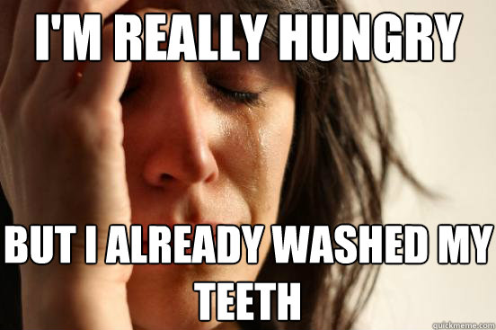 I'm Really Hungry But i already washed my teeth  First World Problems