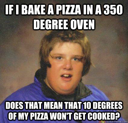 If I bake a pizza in a 350 degree oven does that mean that 10 degrees of my pizza won't get cooked? - If I bake a pizza in a 350 degree oven does that mean that 10 degrees of my pizza won't get cooked?  Misc