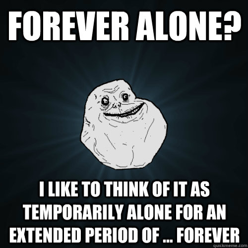 Forever Alone? I like to think of it as temporarily alone for an extended period of ... forever  Forever Alone