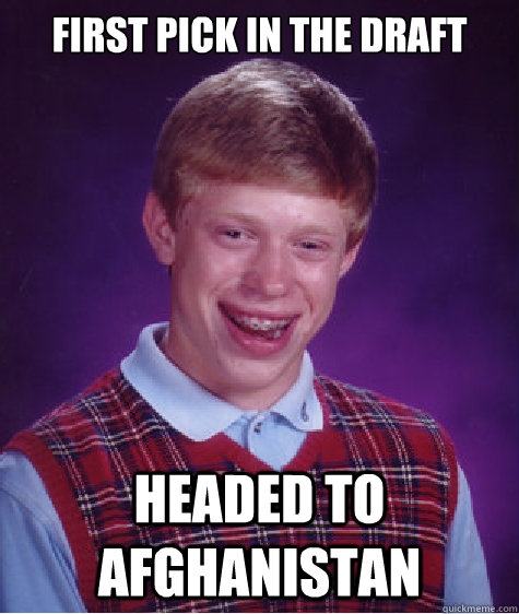 FIRST PICK IN THE DRAFT HEADED TO AFGHANISTAN - FIRST PICK IN THE DRAFT HEADED TO AFGHANISTAN  Bad Luck Brian