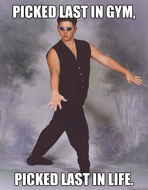 PICKED LAST IN GYM, PICKED LAST IN LIFE.  Ultimate Stud Dork