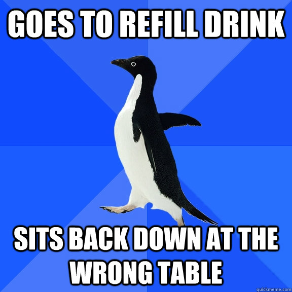 goes to refill drink sits back down at the wrong table  Socially Awkward Penguin