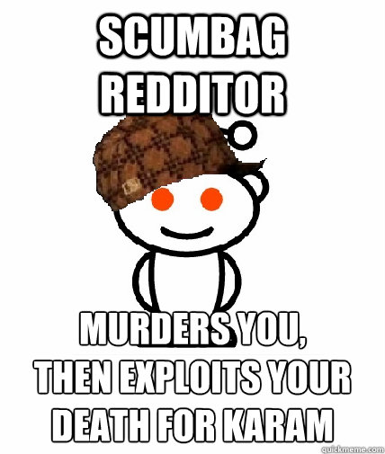 Scumbag redditor murders you,
Then exploits your death for karam - Scumbag redditor murders you,
Then exploits your death for karam  Scumbag Redditor