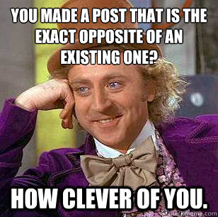 You made a post that is the exact opposite of an existing one? How clever of you.  Condescending Wonka
