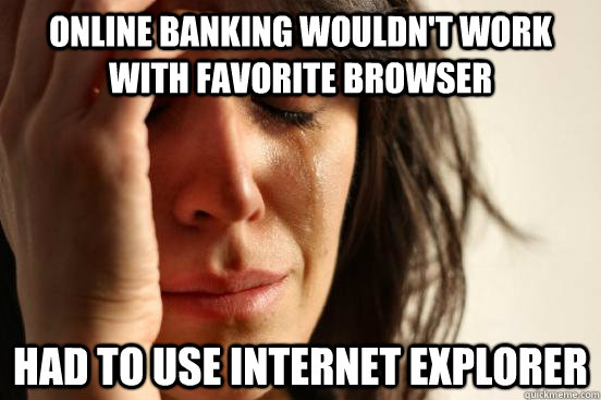 Online banking wouldn't work with favorite browser Had to use Internet Explorer  First World Problems