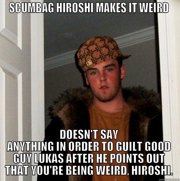 SCUMBAG HIROSHI MAKES IT WEIRD DOESN'T SAY ANYTHING IN ORDER TO GUILT GOOD GUY LUKAS AFTER HE POINTS OUT THAT YOU'RE BEING WEIRD, HIROSHI. Scumbag Steve