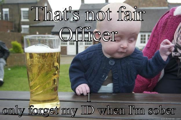 THAT'S NOT FAIR OFFICER I ONLY FORGET MY ID WHEN I'M SOBER drunk baby
