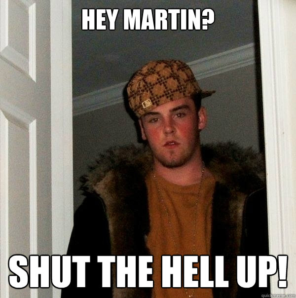 Hey Martin? SHUT THE HELL UP!  Scumbag Steve