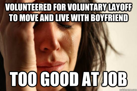 Volunteered for voluntary layoff to move and live with boyfriend Too good at job  First World Problems