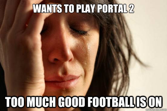 Wants to play Portal 2 Too much good football is on  First World Problems
