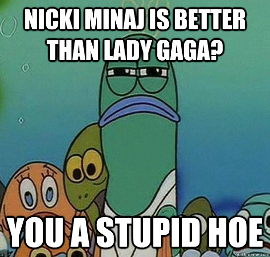 nicki minaj is better than lady gaga? You a stupid hoe - nicki minaj is better than lady gaga? You a stupid hoe  Serious fish SpongeBob