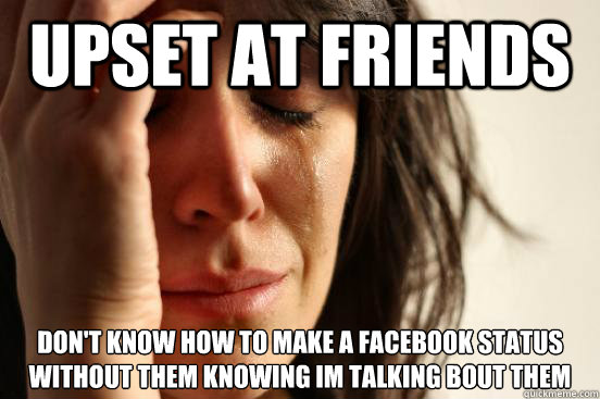 Upset at friends don't know how to make a facebook status without them knowing im talking bout them  First World Problems