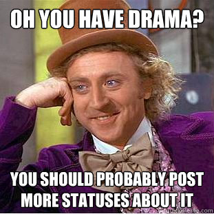 Oh you have drama? You should probably post more statuses about it  Condescending Wonka