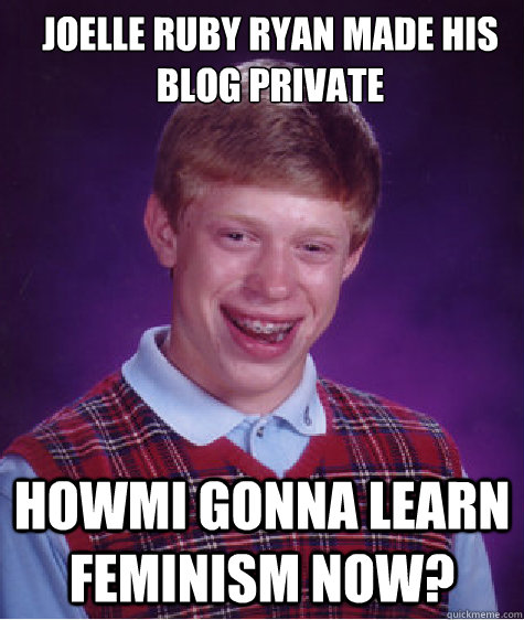 joelle ruby ryan made his blog private howmi gonna learn feminism now?  Bad Luck Brian