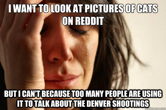 i want to look at pictures of cats on reddit but i can't because too many people are using it to talk about the denver shootings  First World Problems