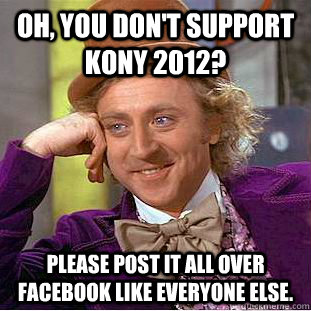 Oh, you don't support Kony 2012? Please post it all over Facebook like everyone else.  Creepy Wonka
