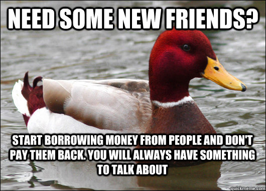 Need some new friends? Start borrowing money from people and don't pay them back. You will always have something to talk about  Malicious Advice Mallard