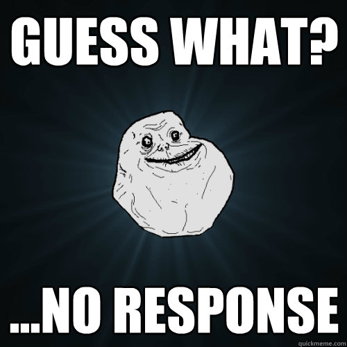 guess what? ...no response  Forever Alone