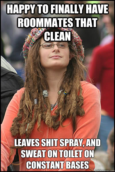 Happy to finally have roommates that clean Leaves shit spray, and sweat on toilet on constant bases  College Liberal