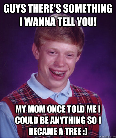 Guys there's something I wanna tell you! My mom once told me I could be ANYTHING so I became a tree :)  Bad Luck Brian