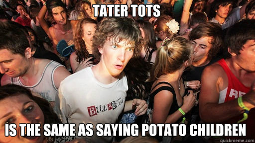 Tater Tots Is the same as saying potato children   Sudden Clarity Clarence