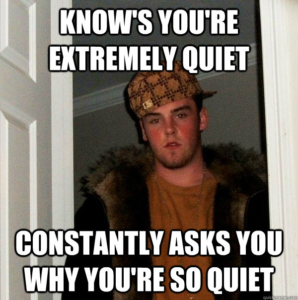 know's you're extremely quiet constantly asks you why you're so quiet  Scumbag Steve