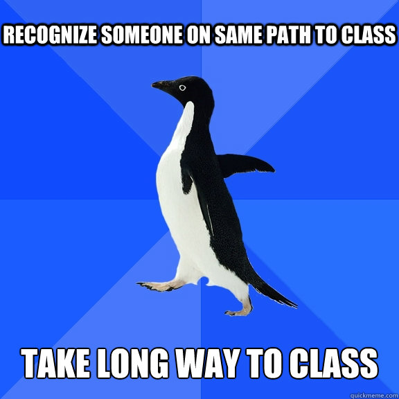 Recognize someone on same path to class Take long way to class  Socially Awkward Penguin