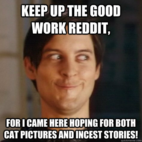 Keep up the good work reddit, for i came here hoping for both cat pictures and incest stories!  
