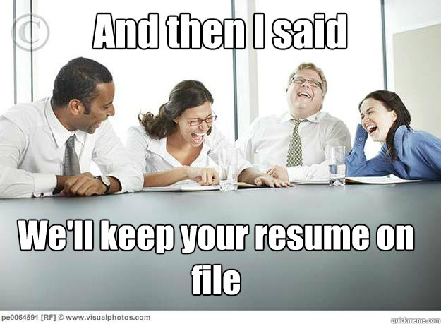 And then I said We'll keep your resume on file  And then I said