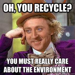 Oh, you recycle? you must really care about the environment   Condescending Wonka