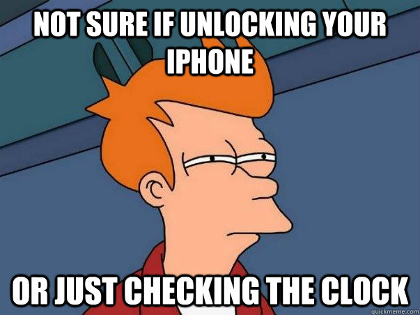 Not sure if unlocking your iphone or just checking the clock  Not sure Fry