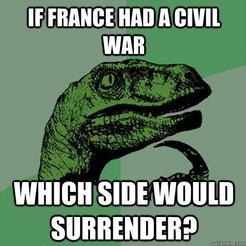 If france had a civil war which side would surrender?  Philosoraptor