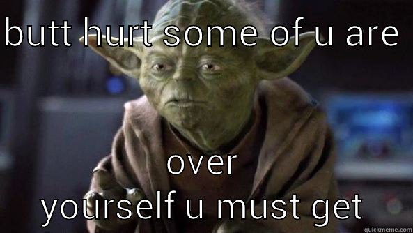 butt hurt some of u are - BUTT HURT SOME OF U ARE  OVER YOURSELF U MUST GET True dat, Yoda.