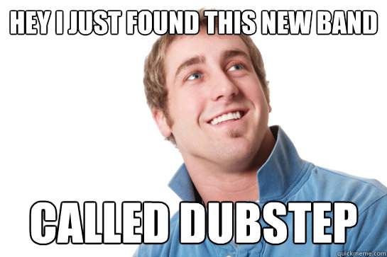 Hey i just found this new band called dubstep  Misunderstood D-Bag