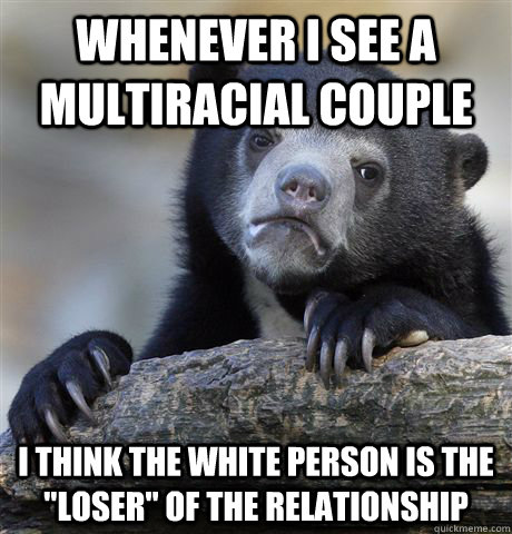 Whenever i see a multiracial couple I think the white person is the 