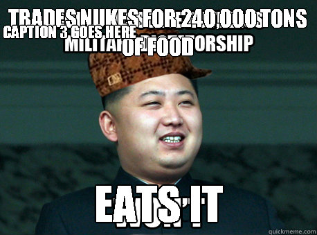 trades nukes for 240,000 tons of food eats it Caption 3 goes here - trades nukes for 240,000 tons of food eats it Caption 3 goes here  Scumbag Kim Jong Un