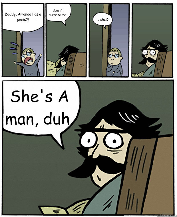 Daddy, Amanda has a penis?! doesn't surprise me.. ... what? She's A man, duh. - Daddy, Amanda has a penis?! doesn't surprise me.. ... what? She's A man, duh.  Stare Dad